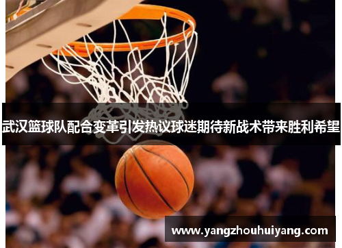 武汉篮球队配合变革引发热议球迷期待新战术带来胜利希望