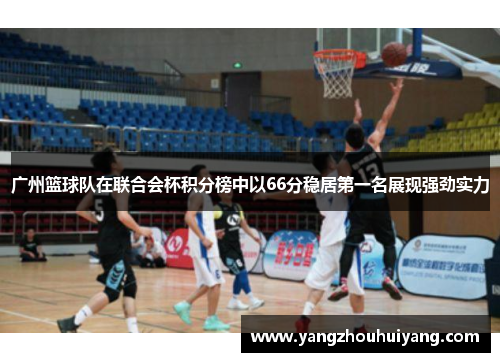 广州篮球队在联合会杯积分榜中以66分稳居第一名展现强劲实力