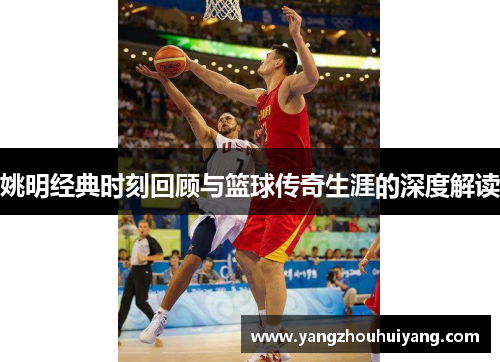 姚明经典时刻回顾与篮球传奇生涯的深度解读