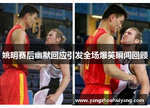 姚明赛后幽默回应引发全场爆笑瞬间回顾