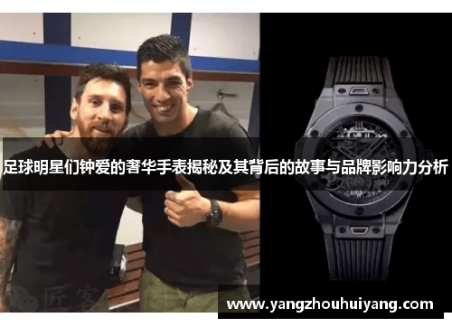 足球明星们钟爱的奢华手表揭秘及其背后的故事与品牌影响力分析