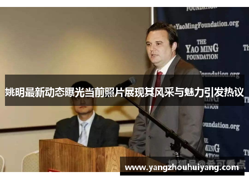姚明最新动态曝光当前照片展现其风采与魅力引发热议