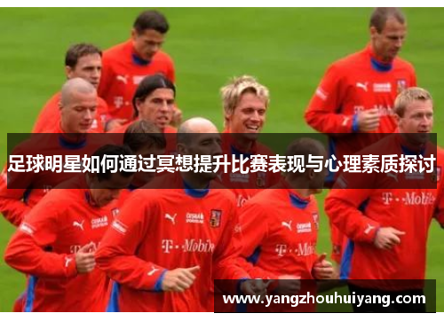 足球明星如何通过冥想提升比赛表现与心理素质探讨