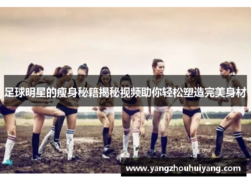足球明星的瘦身秘籍揭秘视频助你轻松塑造完美身材