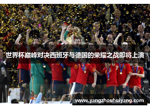 世界杯巅峰对决西班牙与德国的荣耀之战即将上演