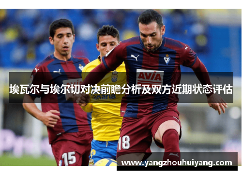 埃瓦尔与埃尔切对决前瞻分析及双方近期状态评估