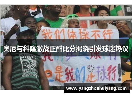奥厄与科隆激战正酣比分揭晓引发球迷热议