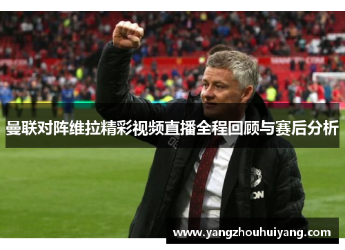 曼联对阵维拉精彩视频直播全程回顾与赛后分析