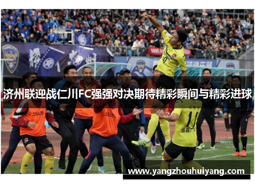 济州联迎战仁川FC强强对决期待精彩瞬间与精彩进球