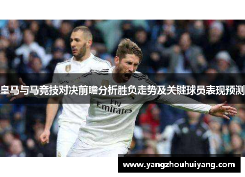 皇马与马竞技对决前瞻分析胜负走势及关键球员表现预测
