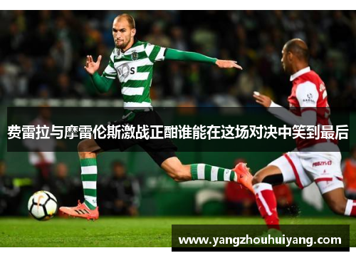 费雷拉与摩雷伦斯激战正酣谁能在这场对决中笑到最后